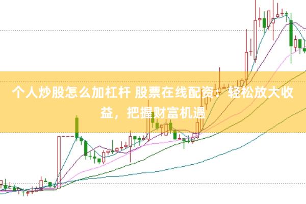 个人炒股怎么加杠杆 股票在线配资：轻松放大收益，把握财富机遇