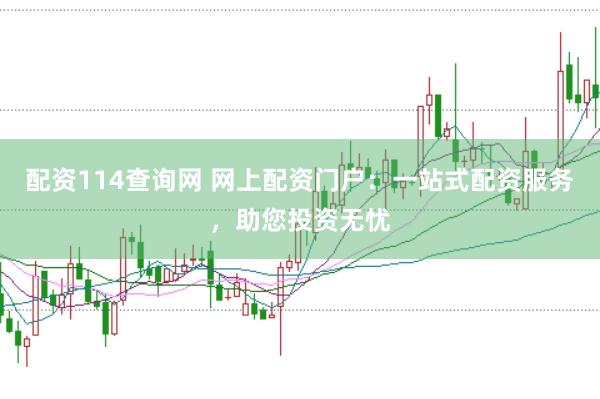 配资114查询网 网上配资门户：一站式配资服务，助您投资无忧