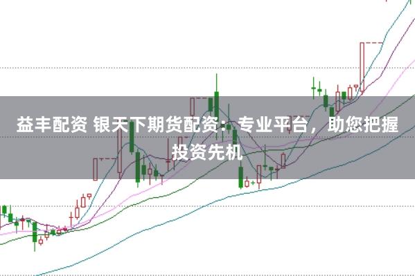 益丰配资 银天下期货配资：专业平台，助您把握投资先机