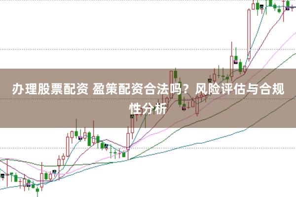 办理股票配资 盈策配资合法吗？风险评估与合规性分析