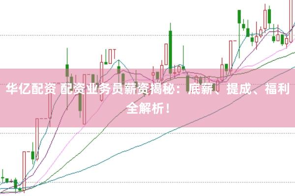 华亿配资 配资业务员薪资揭秘：底薪、提成、福利全解析！