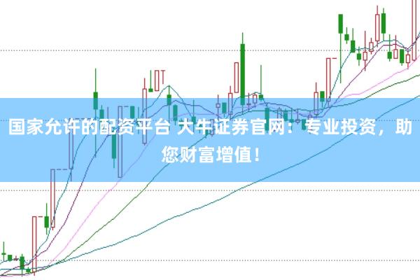 国家允许的配资平台 大牛证券官网：专业投资，助您财富增值！