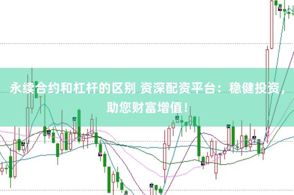 永续合约和杠杆的区别 资深配资平台：稳健投资，助您财富增值！