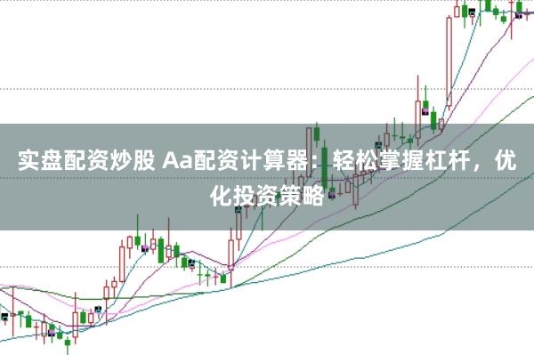 实盘配资炒股 Aa配资计算器：轻松掌握杠杆，优化投资策略