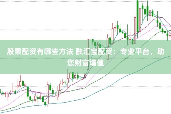 股票配资有哪些方法 融汇宝配资：专业平台，助您财富增值