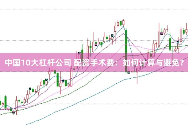 中国10大杠杆公司 配资手术费：如何计算与避免？