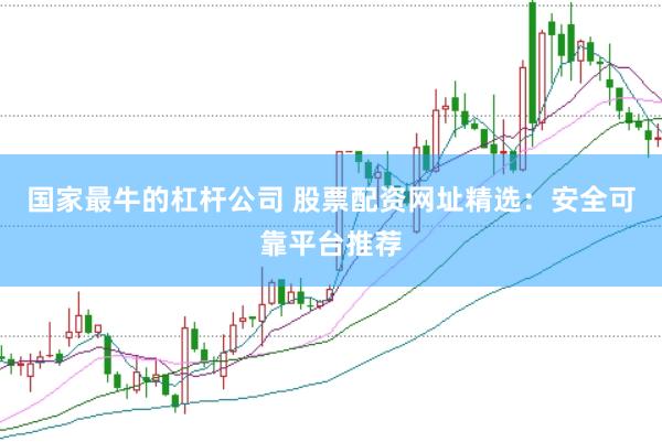国家最牛的杠杆公司 股票配资网址精选：安全可靠平台推荐
