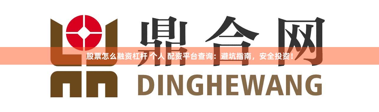 股票怎么融资杠杆 个人 配资平台查询：避坑指南，安全投资！