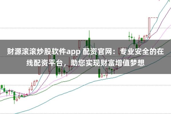 财源滚滚炒股软件app 配资官网：专业安全的在线配资平台，助您实现财富增值梦想