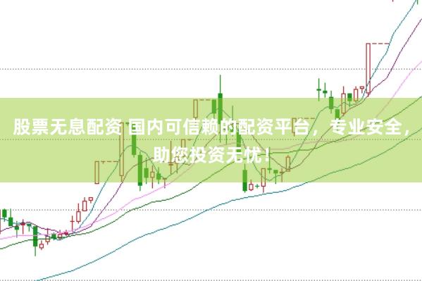 股票无息配资 国内可信赖的配资平台，专业安全，助您投资无忧！