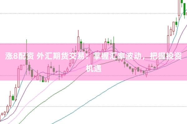 涨8配资 外汇期货交易：掌握汇率波动，把握投资机遇