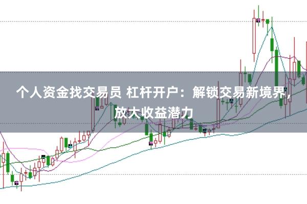 个人资金找交易员 杠杆开户：解锁交易新境界，放大收益潜力