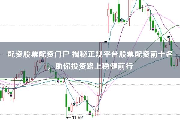 配资股票配资门户 揭秘正规平台股票配资前十名，助你投资路上稳健前行