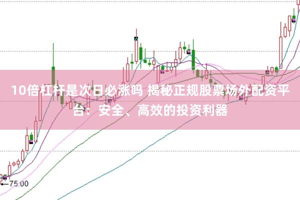 10倍杠杆是次日必涨吗 揭秘正规股票场外配资平台：安全、高效的投资利器