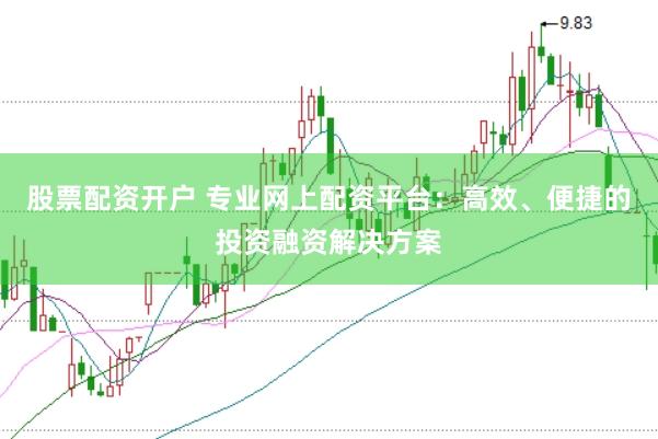 股票配资开户 专业网上配资平台：高效、便捷的投资融资解决方案