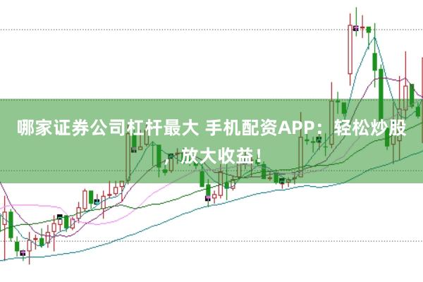 哪家证券公司杠杆最大 手机配资APP：轻松炒股，放大收益！
