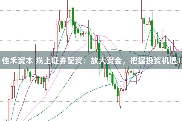 佳禾资本 线上证券配资：放大资金，把握投资机遇！