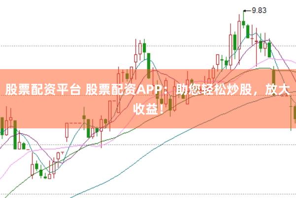 股票配资平台 股票配资APP：助您轻松炒股，放大收益！