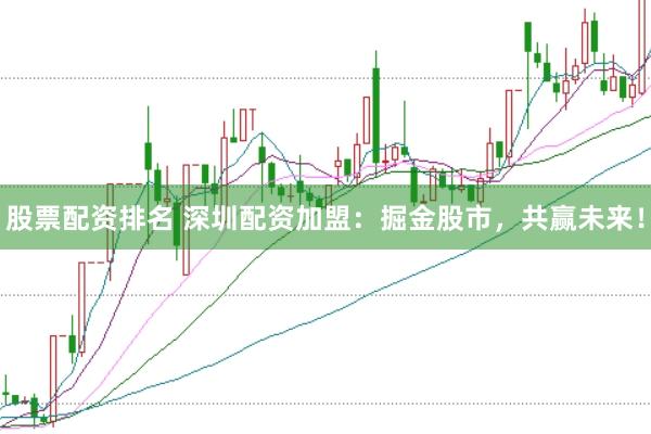股票配资排名 深圳配资加盟：掘金股市，共赢未来！