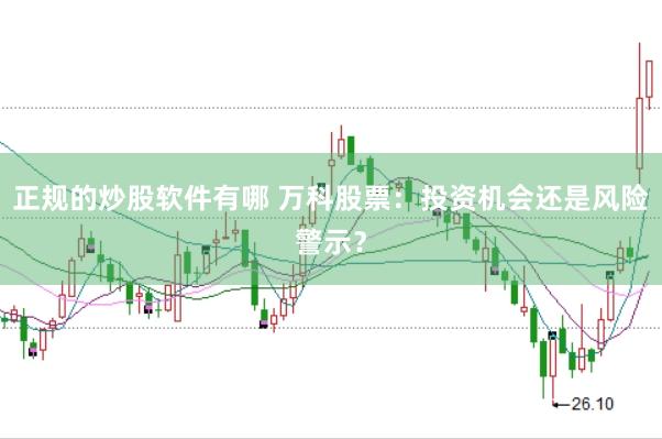正规的炒股软件有哪 万科股票：投资机会还是风险警示？