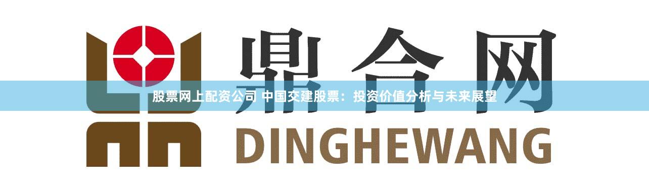 股票网上配资公司 中国交建股票：投资价值分析与未来展望