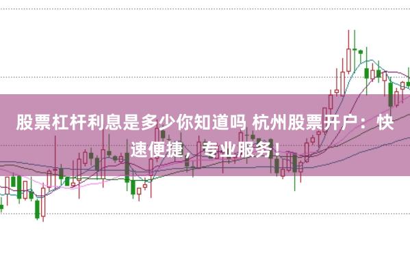 股票杠杆利息是多少你知道吗 杭州股票开户：快速便捷，专业服务！