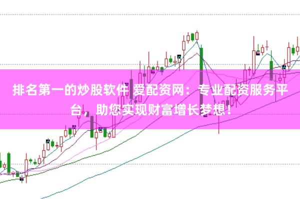 排名第一的炒股软件 爱配资网：专业配资服务平台，助您实现财富增长梦想！