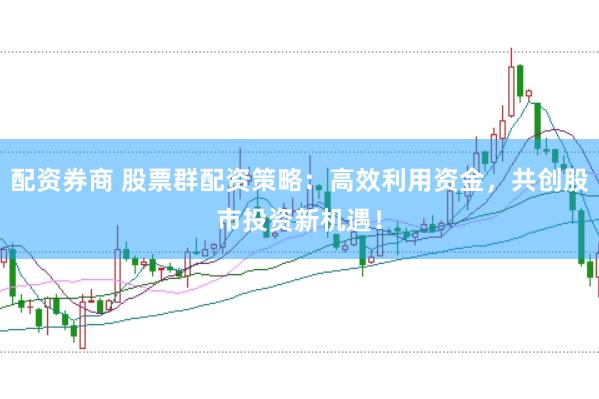 配资券商 股票群配资策略：高效利用资金，共创股市投资新机遇！