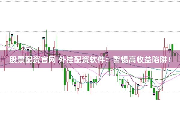 股票配资官网 外挂配资软件:警惕高收益陷阱!