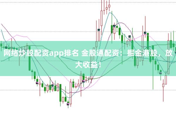 网络炒股配资app排名 金股通配资：掘金港股，放大收益！