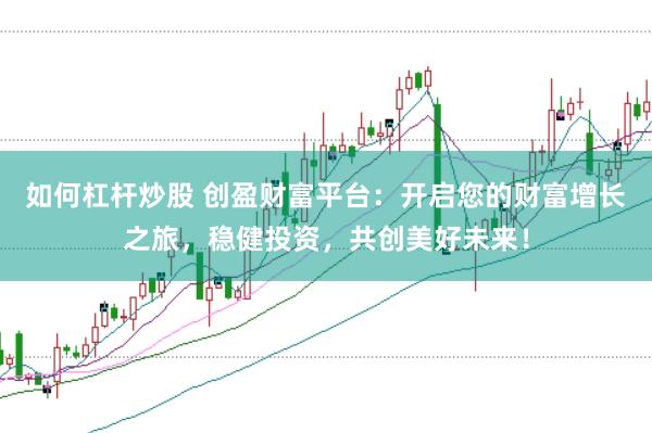 如何杠杆炒股 创盈财富平台：开启您的财富增长之旅，稳健投资，共创美好未来！