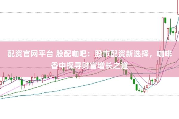 配资官网平台 股配咖吧：股市配资新选择，咖啡香中探寻财富增长之道