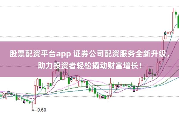 股票配资平台app 证券公司配资服务全新升级,助力投资者轻松撬动财富增长!