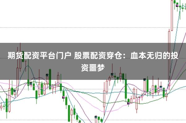 期货配资平台门户 股票配资穿仓：血本无归的投资噩梦