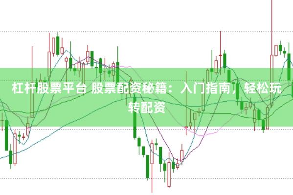 杠杆股票平台 股票配资秘籍:入门指南,轻松玩转配资