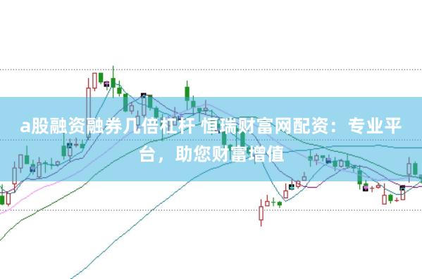 a股融资融券几倍杠杆 恒瑞财富网配资:专业平台,助您财富增值