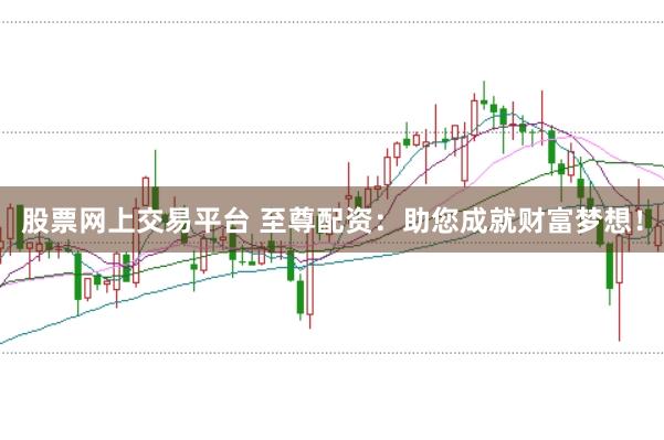 股票网上交易平台 至尊配资:助您成就财富梦想!