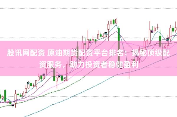 股讯网配资 原油期货配资平台排名:揭秘顶级配资服务,助力投资者稳健盈利