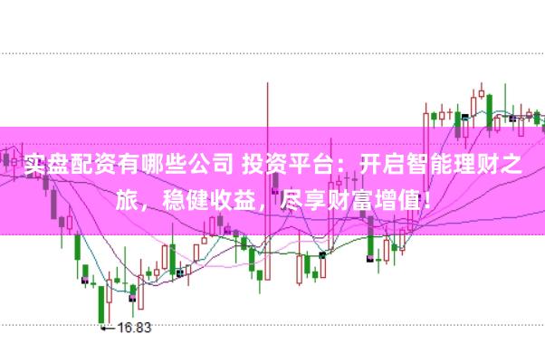 实盘配资有哪些公司 投资平台:开启智能理财之旅,稳健收益,尽享财富增值!