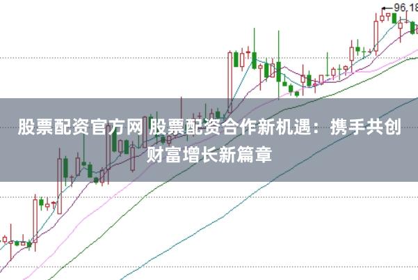 股票配资官方网 股票配资合作新机遇:携手共创财富增长新篇章