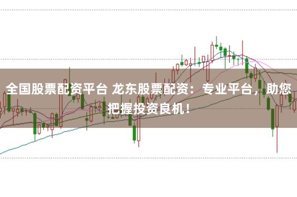 全国股票配资平台 龙东股票配资：专业平台，助您把握投资良机！