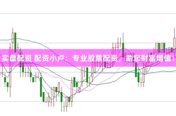 实盘配资 配资小卢：专业股票配资，助您财富增值！