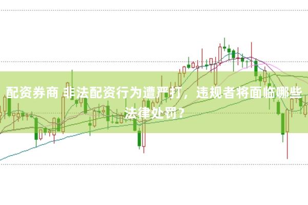 配资券商 非法配资行为遭严打,违规者将面临哪些法律处罚?