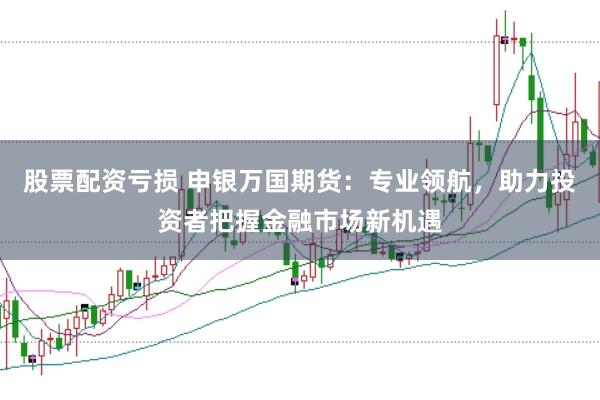 股票配资亏损 申银万国期货：专业领航，助力投资者把握金融市场新机遇