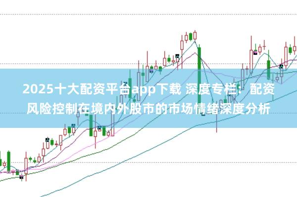 2025十大配资平台app下载 深度专栏:配资风险控制在境内外股市的市场情绪深度分析