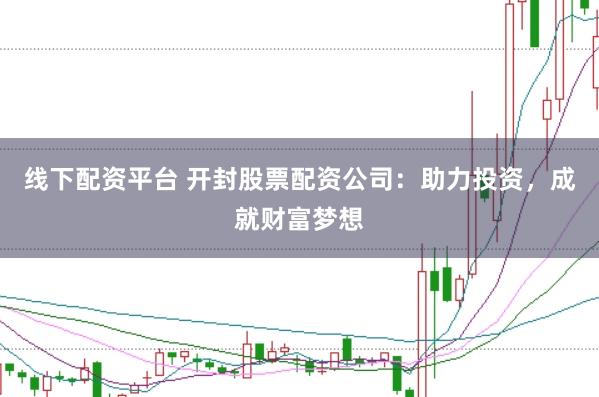 线下配资平台 开封股票配资公司:助力投资,成就财富梦想