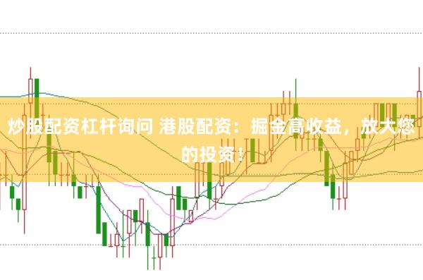 炒股配资杠杆询问 港股配资：掘金高收益，放大您的投资！