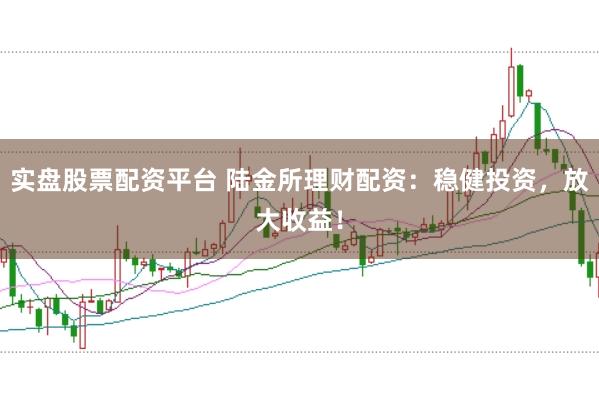 实盘股票配资平台 陆金所理财配资：稳健投资，放大收益！