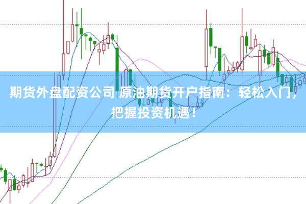 期货外盘配资公司 原油期货开户指南:轻松入门,把握投资机遇!
