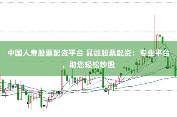中国人寿股票配资平台 晁融股票配资：专业平台，助您轻松炒股